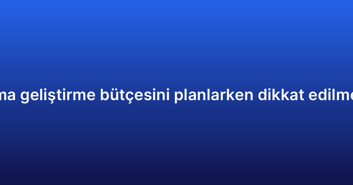 Hibrit uygulama geliştirme bütçesini planlarken dikkat edilmesi gerekenler