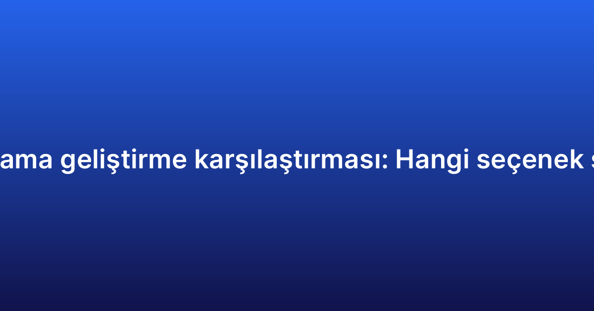 Hibrit uygulama geliştirme karşılaştırması: Hangi seçenek size uygun?