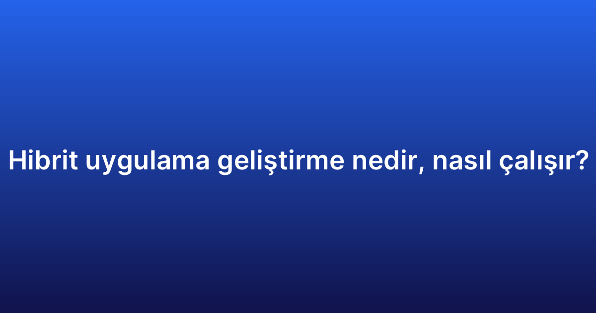 Hibrit uygulama geliştirme nedir, nasıl çalışır?