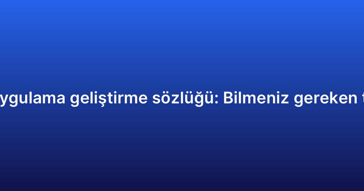 Hibrit uygulama geliştirme sözlüğü: Bilmeniz gereken terimler