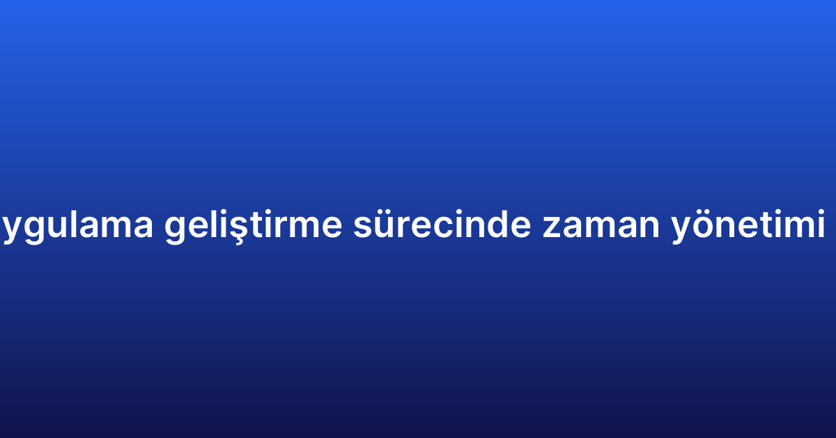 Hibrit uygulama geliştirme sürecinde zaman yönetimi ipuçları