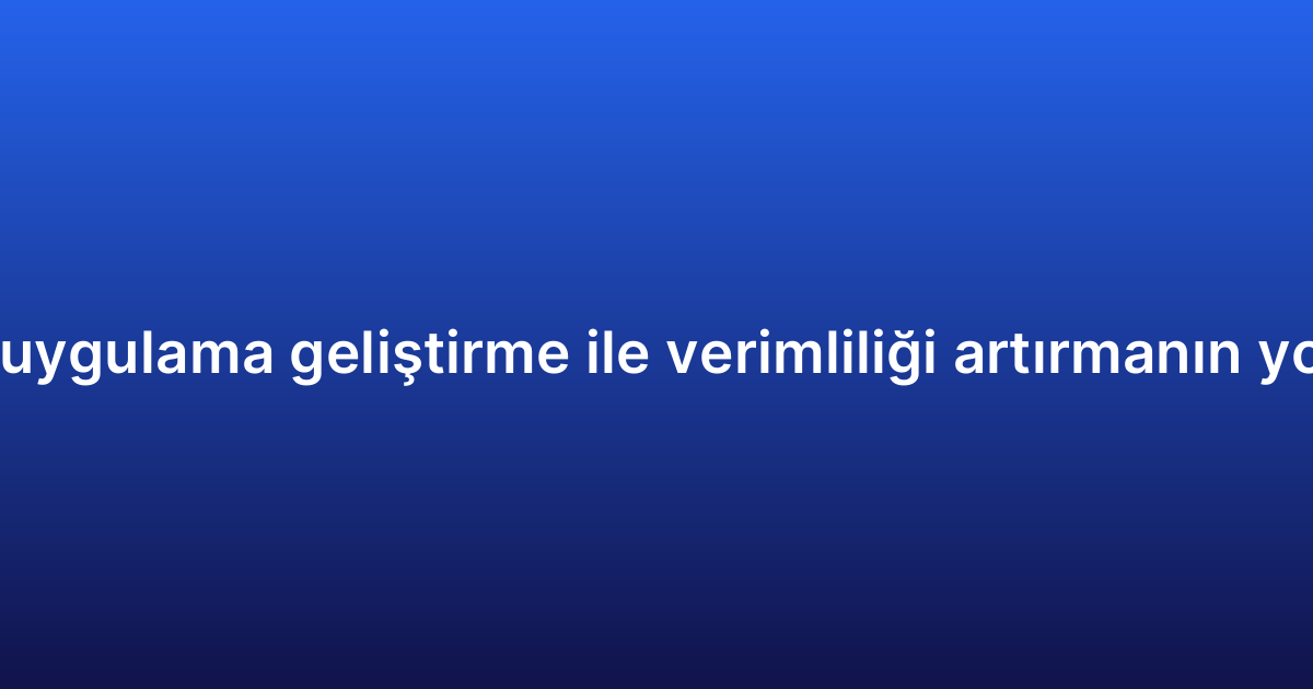 iOS uygulama geliştirme ile verimliliği artırmanın yolları