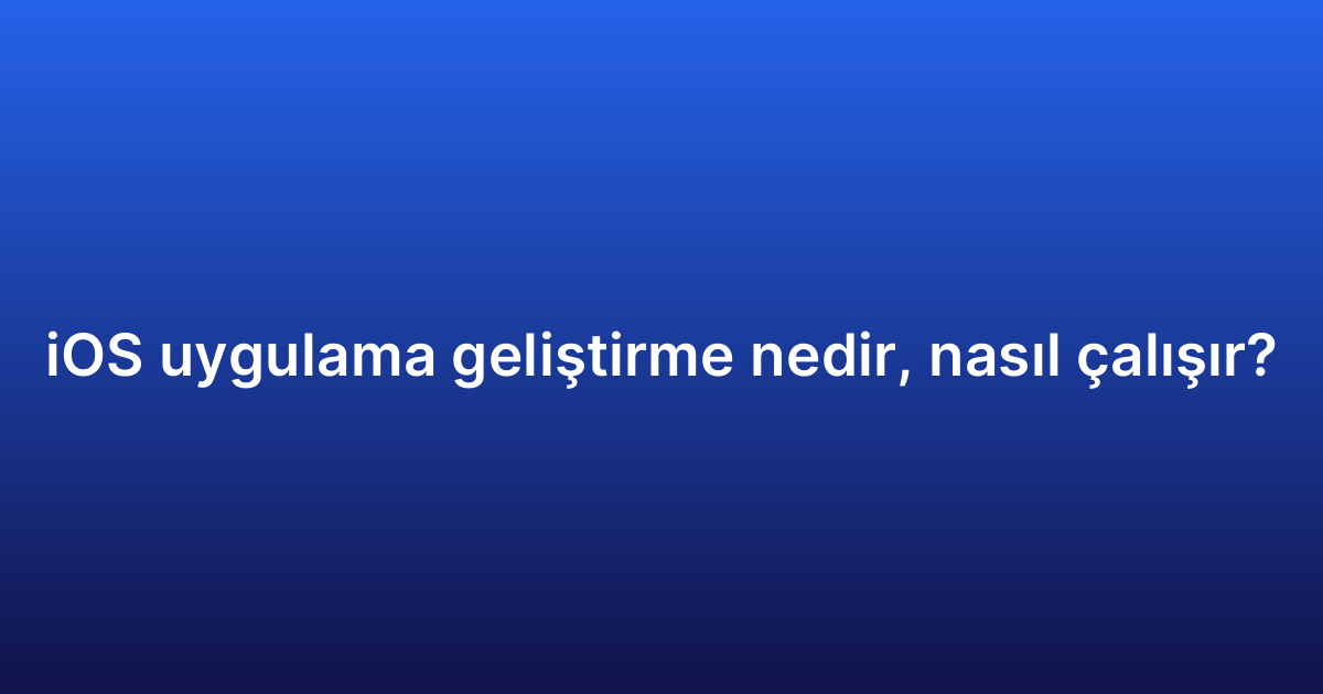 iOS uygulama geliştirme nedir, nasıl çalışır?