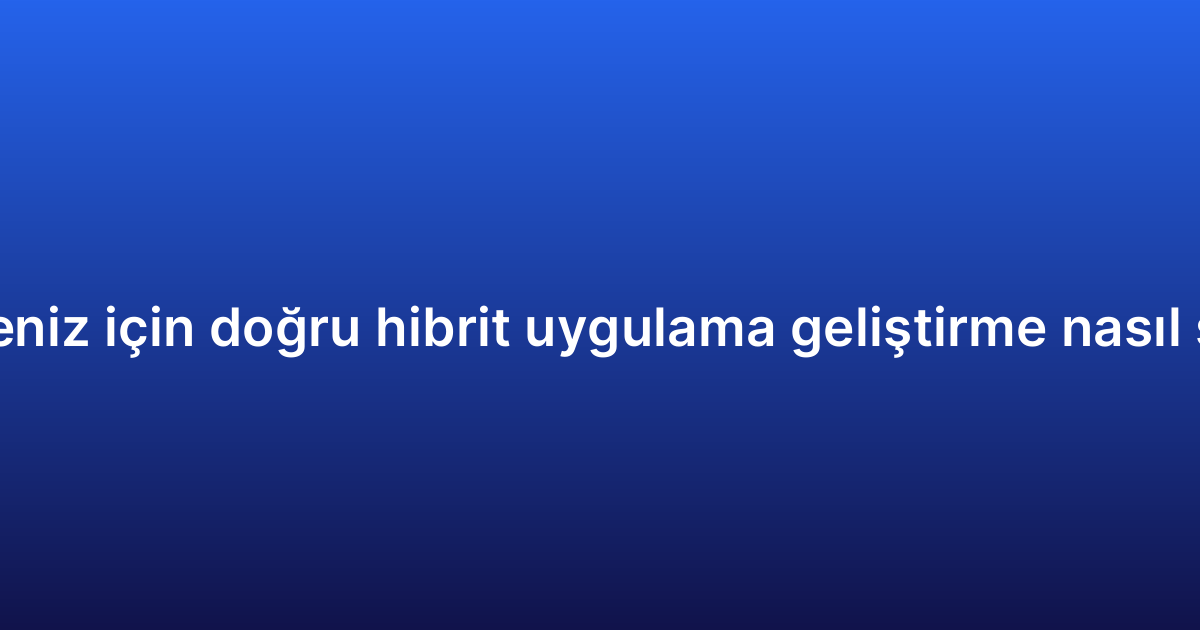 İşletmeniz için doğru hibrit uygulama geliştirme nasıl seçilir?