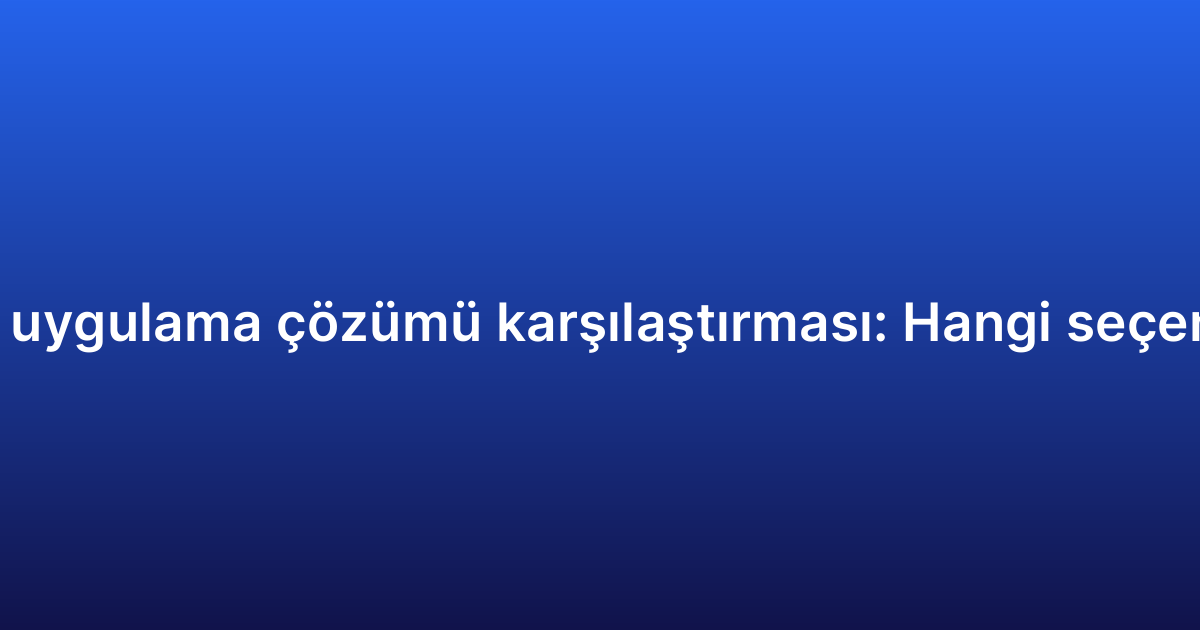 Kurumsal mobil uygulama çözümü karşılaştırması: Hangi seçenek size uygun?
