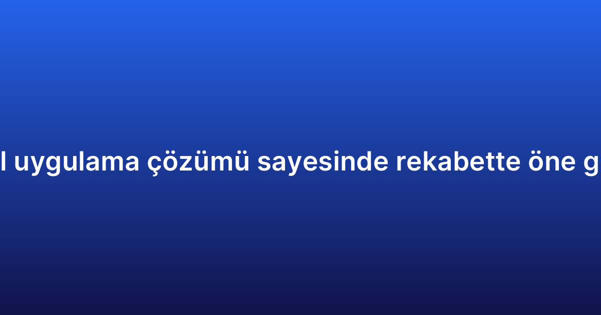 Kurumsal mobil uygulama çözümü sayesinde rekabette öne geçmenin yolları