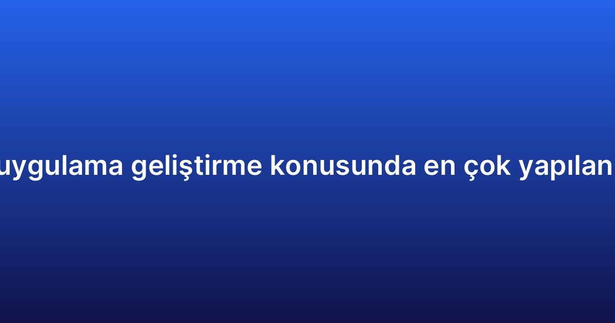 Mobil uygulama geliştirme konusunda en çok yapılan 7 hata