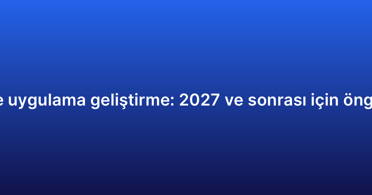 Native uygulama geliştirme: 2027 ve sonrası için öngörüler
