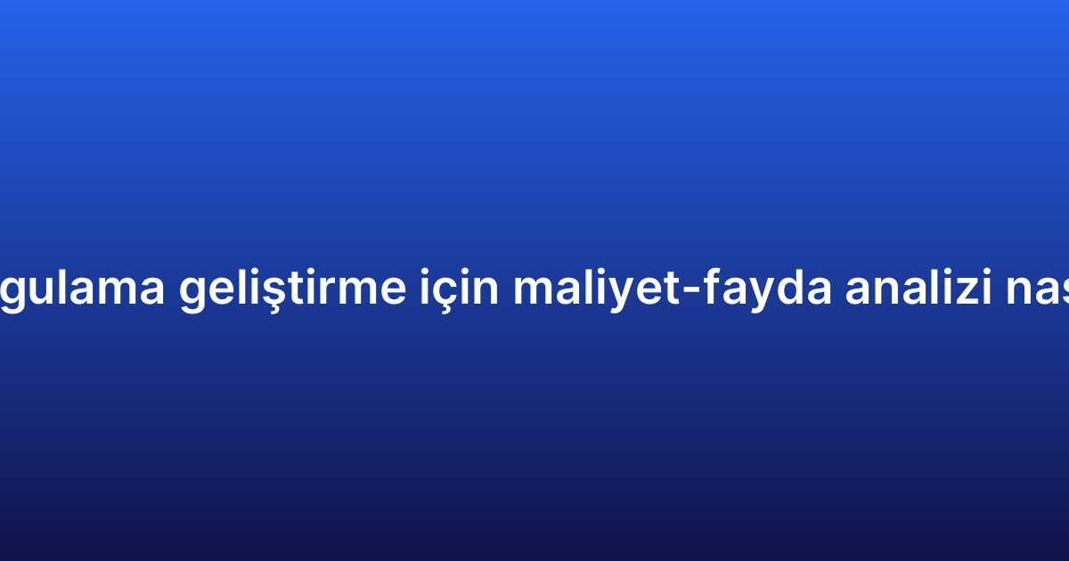 Native uygulama geliştirme için maliyet-fayda analizi nasıl yapılır?
