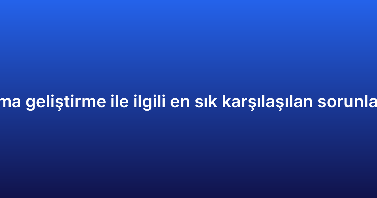 Native uygulama geliştirme ile ilgili en sık karşılaşılan sorunlar ve çözümleri