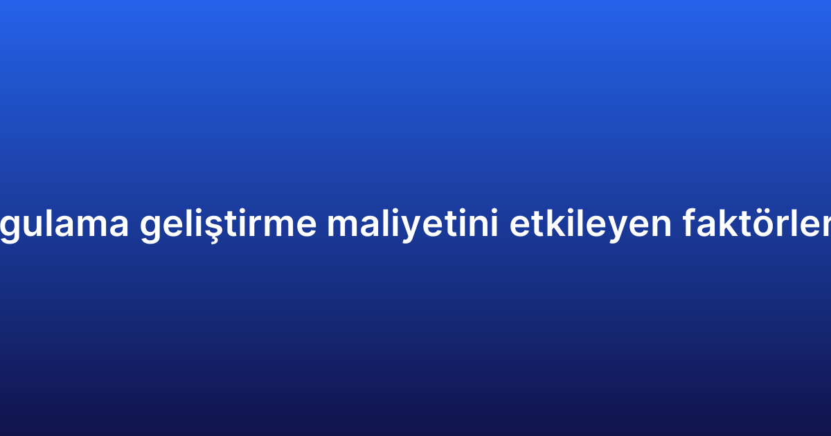 Native uygulama geliştirme maliyetini etkileyen faktörler nelerdir?