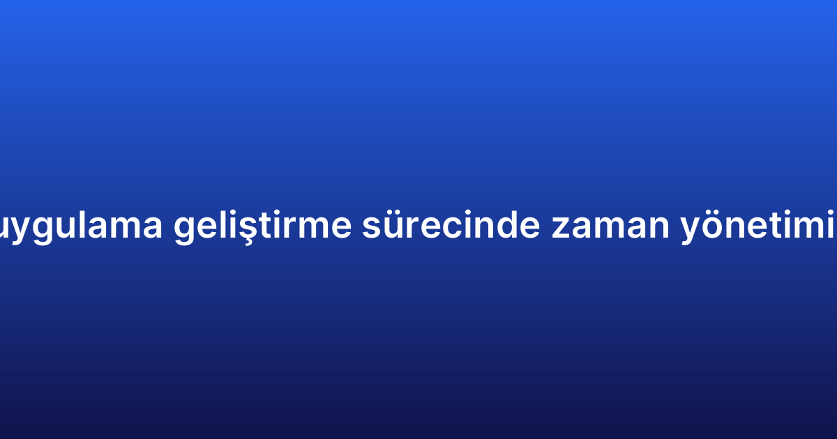 Native uygulama geliştirme sürecinde zaman yönetimi ipuçları