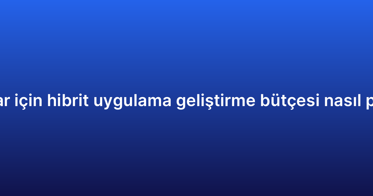 Startuplar için hibrit uygulama geliştirme bütçesi nasıl planlanır?