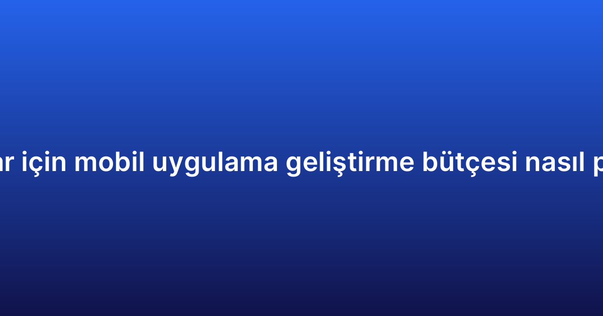 Startuplar için mobil uygulama geliştirme bütçesi nasıl planlanır?