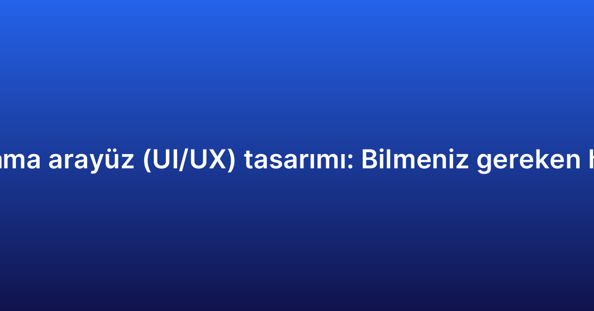 Uygulama arayüz (UI/UX) tasarımı: Bilmeniz gereken her şey