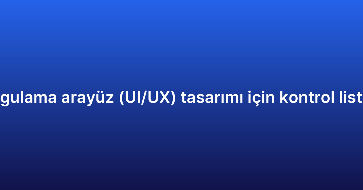 Uygulama arayüz (UI/UX) tasarımı için kontrol listesi
