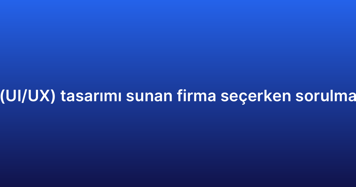 Uygulama arayüz (UI/UX) tasarımı sunan firma seçerken sorulması gereken sorular