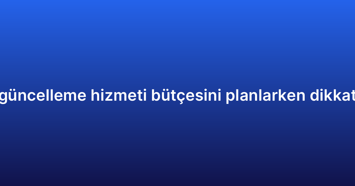 Uygulama bakım ve güncelleme hizmeti bütçesini planlarken dikkat edilmesi gerekenler