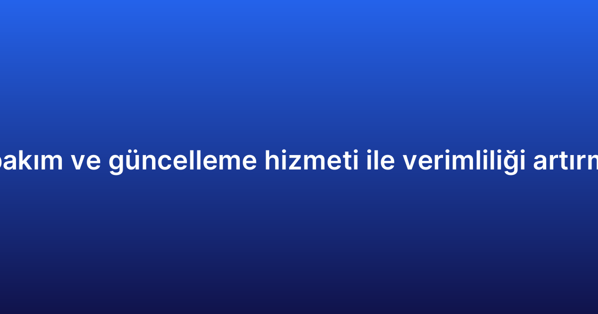 Uygulama bakım ve güncelleme hizmeti ile verimliliği artırmanın yolları