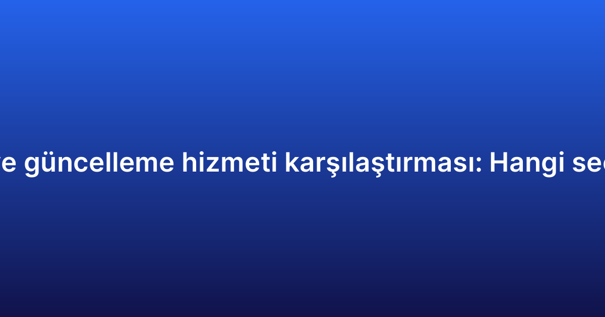 Uygulama bakım ve güncelleme hizmeti karşılaştırması: Hangi seçenek size uygun?