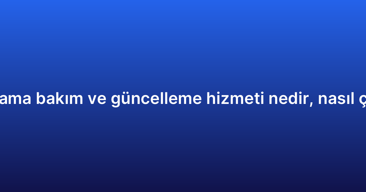 Uygulama bakım ve güncelleme hizmeti nedir, nasıl çalışır?