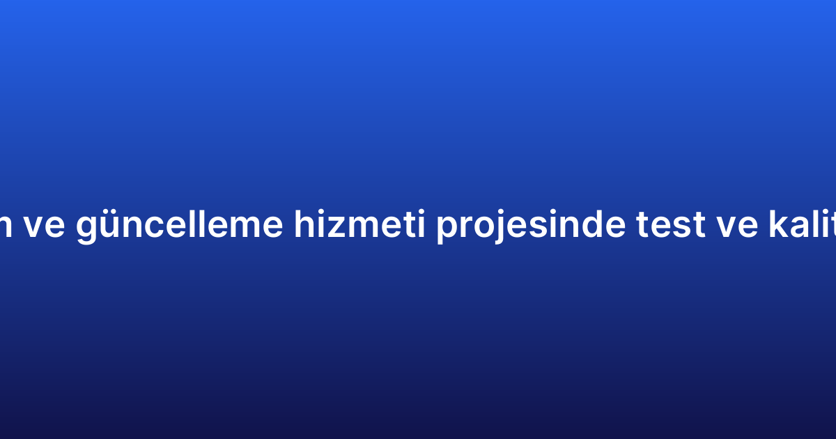 Uygulama bakım ve güncelleme hizmeti projesinde test ve kalite kontrol süreci