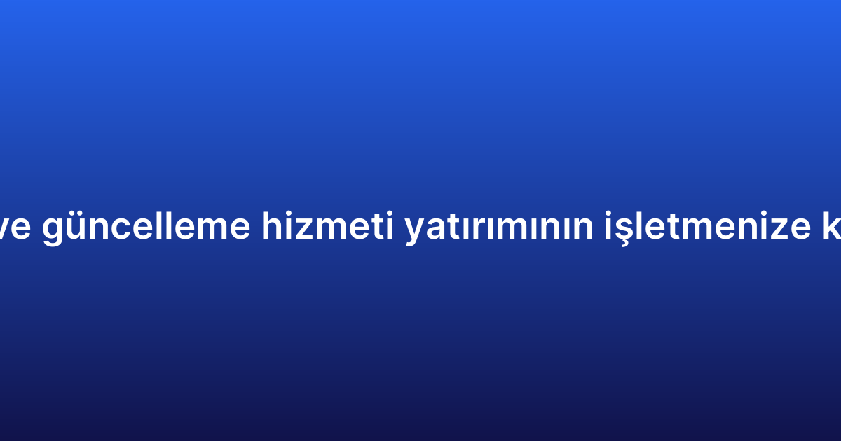 Uygulama bakım ve güncelleme hizmeti yatırımının işletmenize katacağı avantajlar