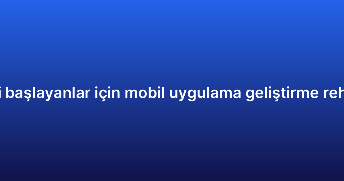 Yeni başlayanlar için mobil uygulama geliştirme rehberi